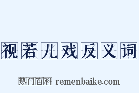视若儿戏反义词是什么意思的图片